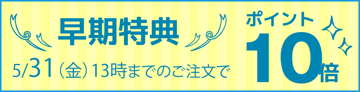 早期特典　5月31日（金）13時までのご注文でポイント10倍
