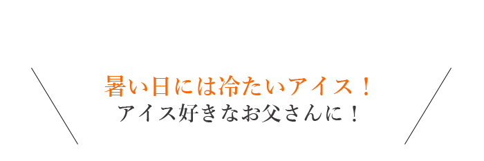 暑い日には冷たいアイス！アイス好きなお父さんに！